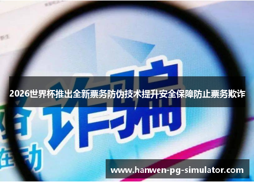 2026世界杯推出全新票务防伪技术提升安全保障防止票务欺诈