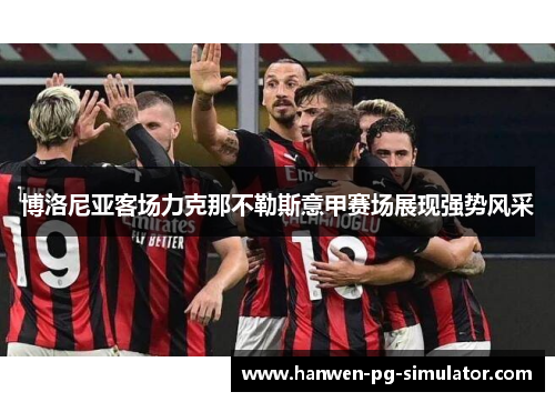 博洛尼亚客场力克那不勒斯意甲赛场展现强势风采 博洛尼亚客场力克那不勒斯意甲赛场展现强势风采