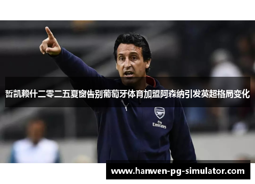 哲凯赖什二零二五夏窗告别葡萄牙体育加盟阿森纳引发英超格局变化 哲凯赖什二零二五夏窗告别葡萄牙体育加盟阿森纳引发英超格局变化