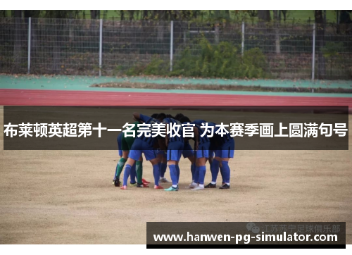 布莱顿英超第十一名完美收官 为本赛季画上圆满句号 布莱顿英超第十一名完美收官 为本赛季画上圆满句号