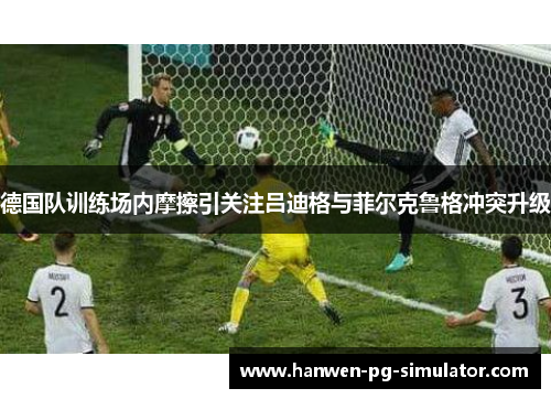 德国队训练场内摩擦引关注吕迪格与菲尔克鲁格冲突升级 德国队训练场内摩擦引关注吕迪格与菲尔克鲁格冲突升级