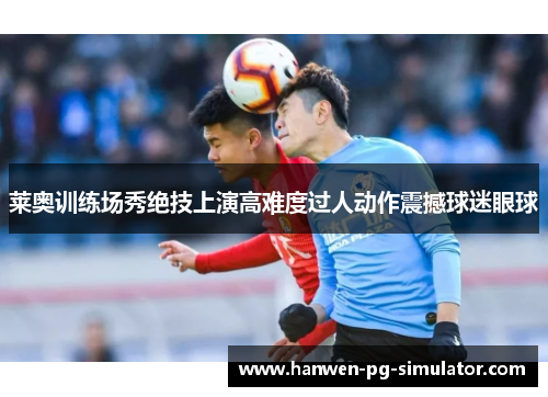 莱奥训练场秀绝技上演高难度过人动作震撼球迷眼球 莱奥训练场秀绝技上演高难度过人动作震撼球迷眼球