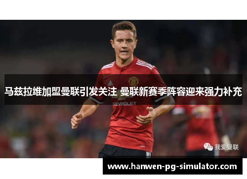 马兹拉维加盟曼联引发关注 曼联新赛季阵容迎来强力补充