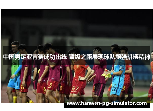 中国男足亚青赛成功出线 晋级之路展现球队顽强拼搏精神 中国男足亚青赛成功出线 晋级之路展现球队顽强拼搏精神