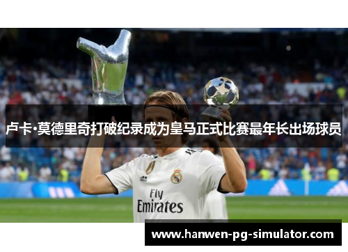 卢卡·莫德里奇打破纪录成为皇马正式比赛最年长出场球员 卢卡·莫德里奇打破纪录成为皇马正式比赛最年长出场球员