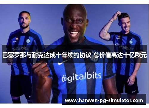 巴塞罗那与耐克达成十年续约协议 总价值高达十亿欧元 巴塞罗那与耐克达成十年续约协议 总价值高达十亿欧元