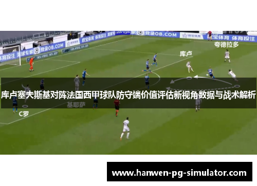 库卢塞夫斯基对阵法国西甲球队防守端价值评估新视角数据与战术解析 库卢塞夫斯基对阵法国西甲球队防守端价值评估新视角数据与战术解析